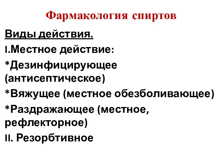 Фармакология спиртов Виды действия. I.Местное действие: *Дезинфицирующее (антисептическое) *Вяжущее (местное обезболивающее) *Раздражающее (местное, рефлекторное) II. Резорбтивное