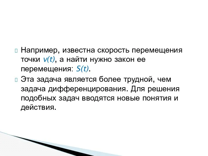 Например, известна скорость перемещения точки v(t), а найти нужно закон ее