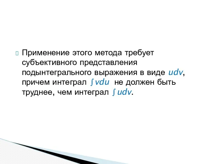 Применение этого метода требует субъективного представления подынтегрального выражения в виде udv,