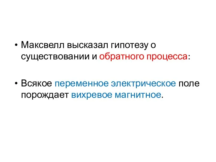 Максвелл высказал гипотезу о существовании и обратного процесса: Всякое переменное электрическое поле порождает вихревое магнитное.