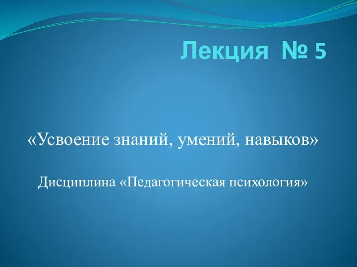 Лекция № 5 «Усвоение знаний, умений, навыков» Дисциплина «Педагогическая психология»