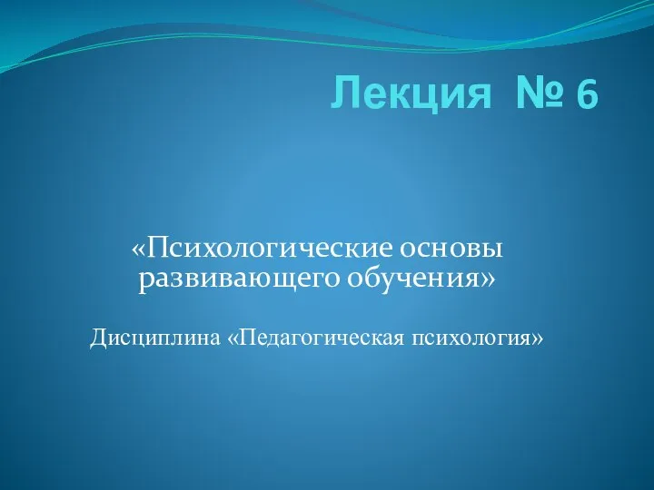 Лекция № 6 «Психологические основы развивающего обучения» Дисциплина «Педагогическая психология»