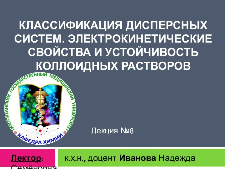 КЛАССИФИКАЦИЯ ДИСПЕРСНЫХ СИСТЕМ. ЭЛЕКТРОКИНЕТИЧЕСКИЕ СВОЙСТВА И УСТОЙЧИВОСТЬ КОЛЛОИДНЫХ РАСТВОРОВ Лекция №8