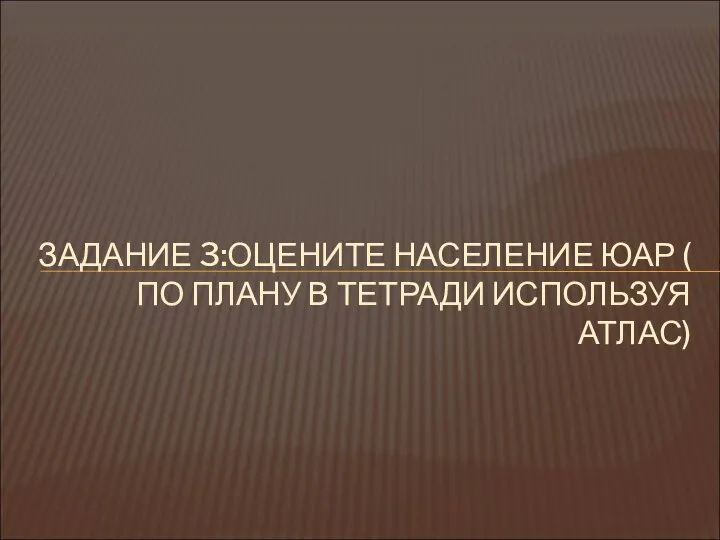 ЗАДАНИЕ 3:ОЦЕНИТЕ НАСЕЛЕНИЕ ЮАР ( ПО ПЛАНУ В ТЕТРАДИ ИСПОЛЬЗУЯ АТЛАС)