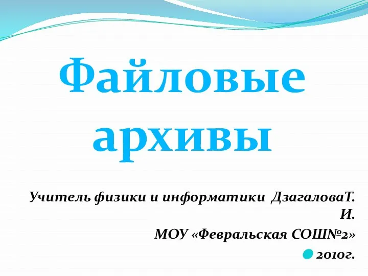 Учитель физики и информатики ДзагаловаТ.И. МОУ «Февральская СОШ№2» 2010г. Файловые архивы