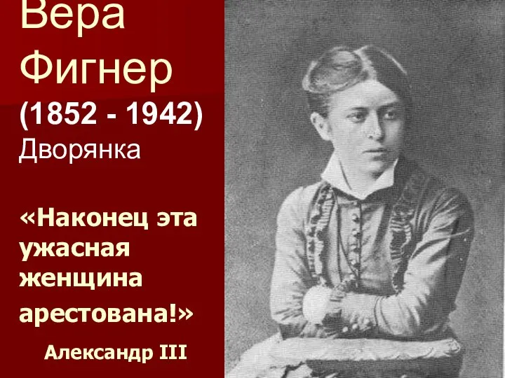 Вера Фигнер (1852 - 1942) Дворянка «Наконец эта ужасная женщина арестована!» Александр ІІІ