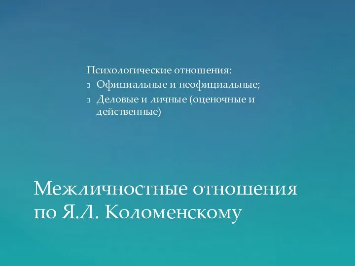 Психологические отношения: Официальные и неофициальные; Деловые и личные (оценочные и действенные) Межличностные отношения по Я.Л. Коломенскому