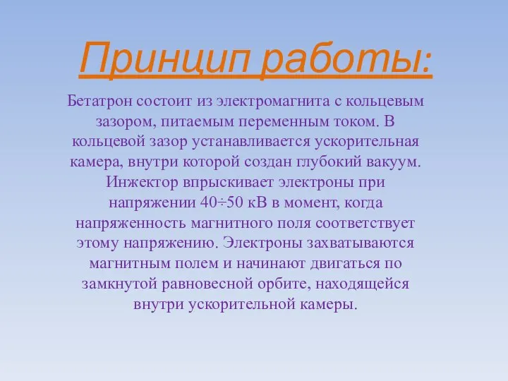 Принцип работы: Бетатрон состоит из электромагнита с кольцевым зазором, питаемым переменным