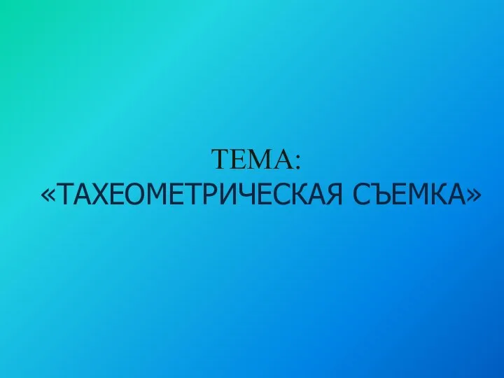 ТЕМА: «ТАХЕОМЕТРИЧЕСКАЯ СЪЕМКА»