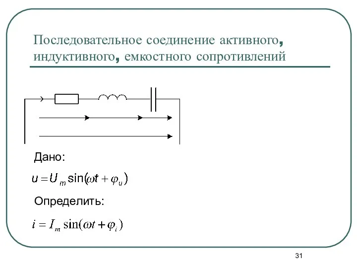 Последовательное соединение активного, индуктивного, емкостного сопротивлений Дано: Определить: