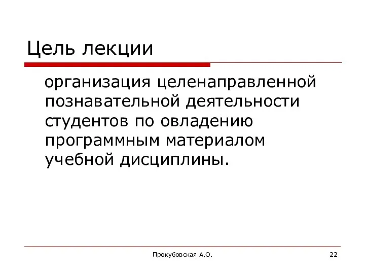 Прокубовская А.О. Цель лекции организация целенаправленной познавательной деятельности студентов по овладению программным материалом учебной дисциплины.