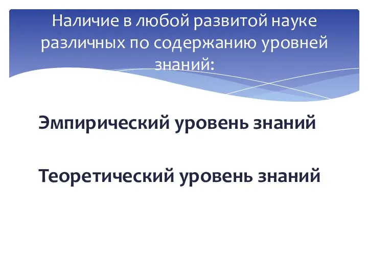 Эмпирический уровень знаний Теоретический уровень знаний Наличие в любой развитой науке различных по содержанию уровней знаний: