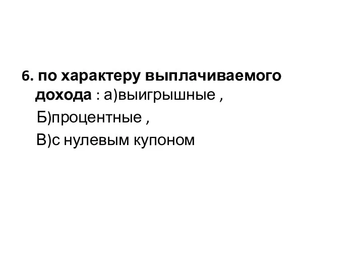 6. по характеру выплачиваемого дохода : а)выигрышные , Б)процентные , В)с нулевым купоном