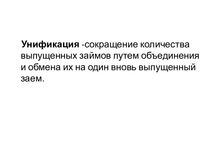 Унификация -сокращение количества выпущенных займов путем объединения и обмена их на один вновь выпущенный заем.