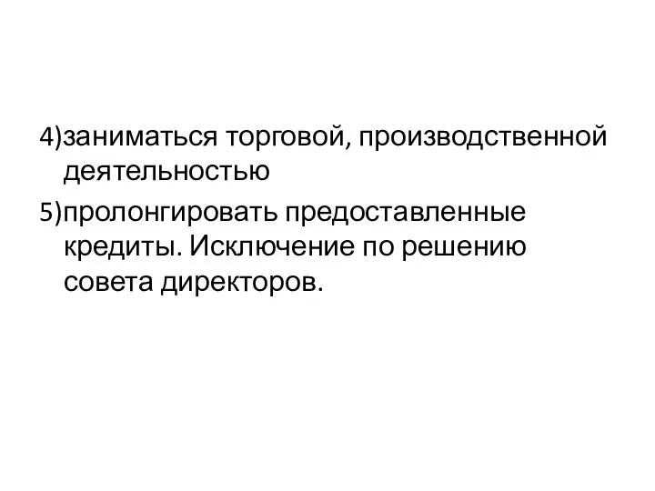 4)заниматься торговой, производственной деятельностью 5)пролонгировать предоставленные кредиты. Исключение по решению совета директоров.