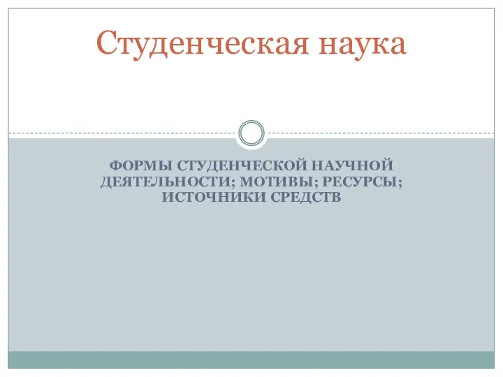 ФОРМЫ СТУДЕНЧЕСКОЙ НАУЧНОЙ ДЕЯТЕЛЬНОСТИ; МОТИВЫ; РЕСУРСЫ; ИСТОЧНИКИ СРЕДСТВ Студенческая наука