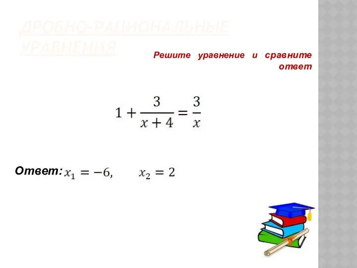 ДРОБНО-РАЦИОНАЛЬНЫЕ УРАВНЕНИЯ Решите уравнение и сравните ответ Ответ: