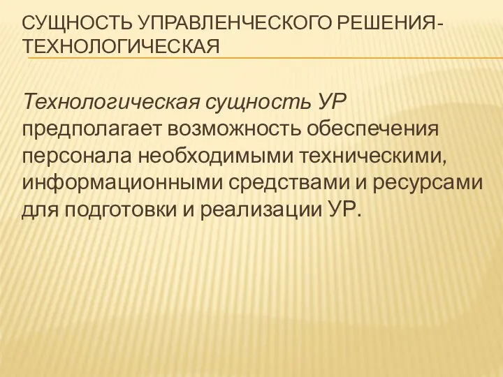 СУЩНОСТЬ УПРАВЛЕНЧЕСКОГО РЕШЕНИЯ- ТЕХНОЛОГИЧЕСКАЯ Технологическая сущность УР предполагает возможность обеспечения персонала