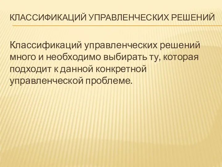 КЛАССИФИКАЦИЙ УПРАВЛЕНЧЕСКИХ РЕШЕНИЙ Классификаций управленческих решений много и необходимо выбирать ту,