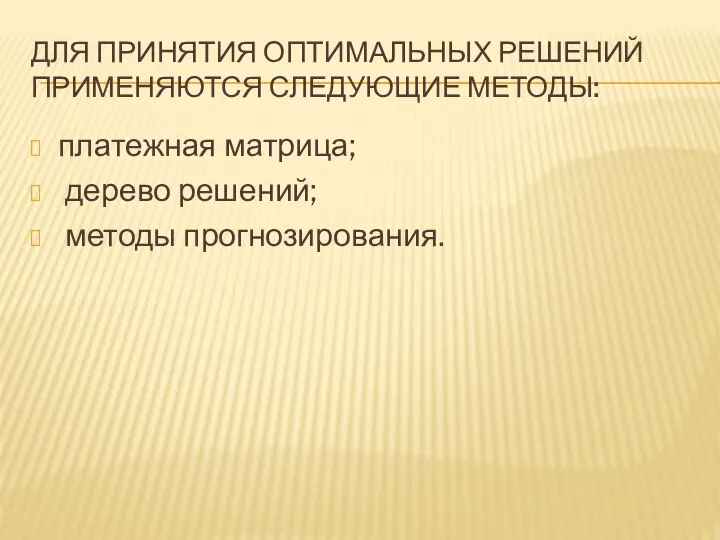 ДЛЯ ПРИНЯТИЯ ОПТИМАЛЬНЫХ РЕШЕНИЙ ПРИМЕНЯЮТСЯ СЛЕДУЮЩИЕ МЕТОДЫ: платежная матрица; дерево решений; методы прогнозирования.