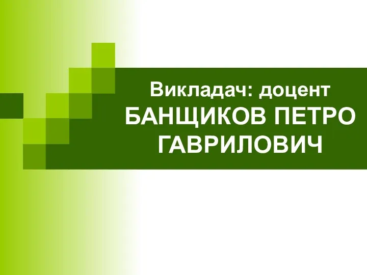 Викладач: доцент БАНЩИКОВ ПЕТРО ГАВРИЛОВИЧ