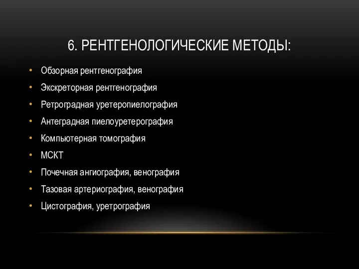 6. РЕНТГЕНОЛОГИЧЕСКИЕ МЕТОДЫ: Обзорная рентгенография Экскреторная рентгенография Ретроградная уретеропиелография Антеградная пиелоуретерография