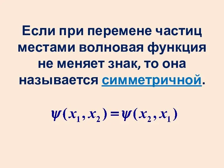 Если при перемене частиц местами волновая функция не меняет знак, то она называется симметричной.