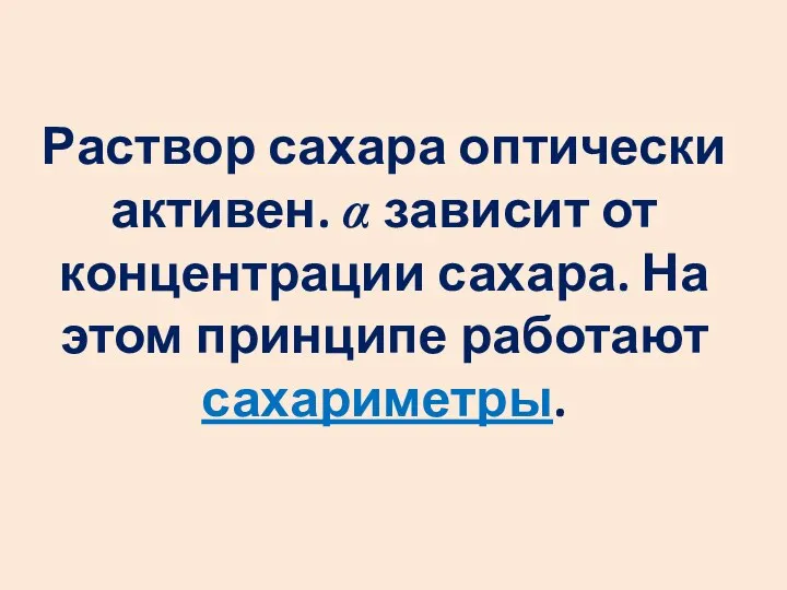 Раствор сахара оптически активен. α зависит от концентрации сахара. На этом принципе работают сахариметры.