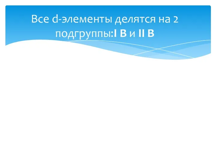 Все d-элементы делятся на 2 подгруппы:I B и II В