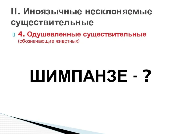 4. Одушевленные существительные (обозначающие животных) ШИМПАНЗЕ - ? II. Иноязычные несклоняемые существительные