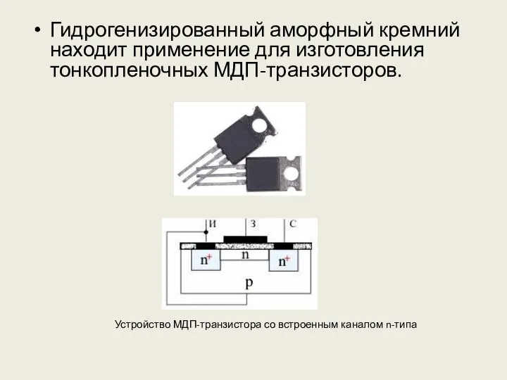 Гидрогенизированный аморфный кремний находит применение для изготовления тонкопленочных МДП-транзисторов. Устройство МДП-транзистора со встроенным каналом n-типа