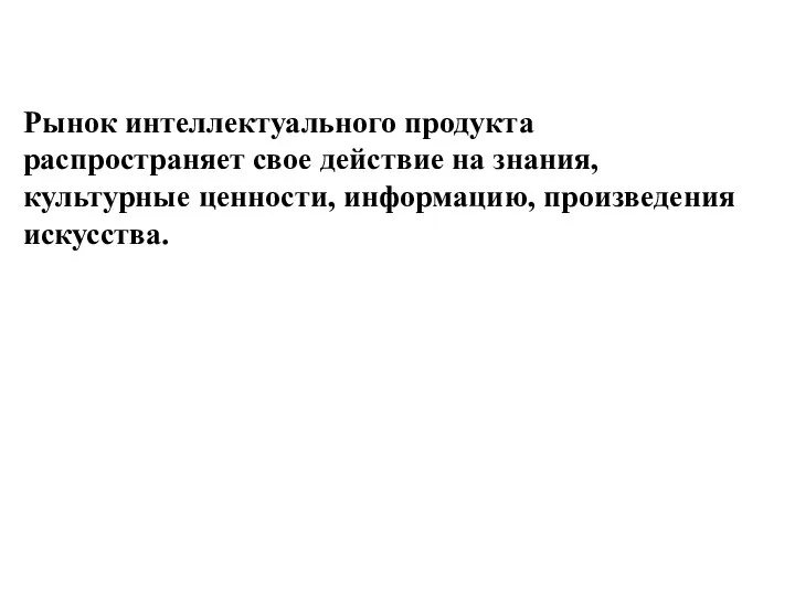 Рынок интеллектуального продукта распространяет свое действие на знания, культурные ценности, информацию, произведения искусства.