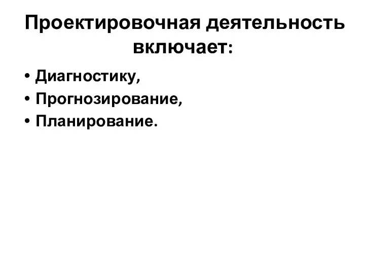 Проектировочная деятельность включает: Диагностику, Прогнозирование, Планирование.