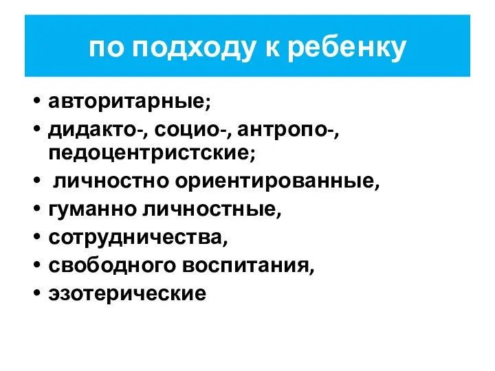 по подходу к ребенку авторитарные; дидакто-, социо-, антропо-, педоцентристские; личностно ориентированные,