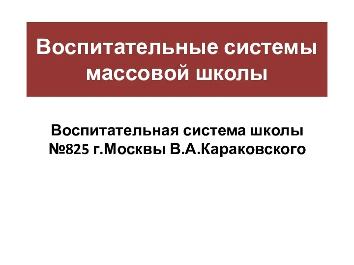 Воспитательные системы массовой школы Воспитательная система школы №825 г.Москвы В.А.Караковского