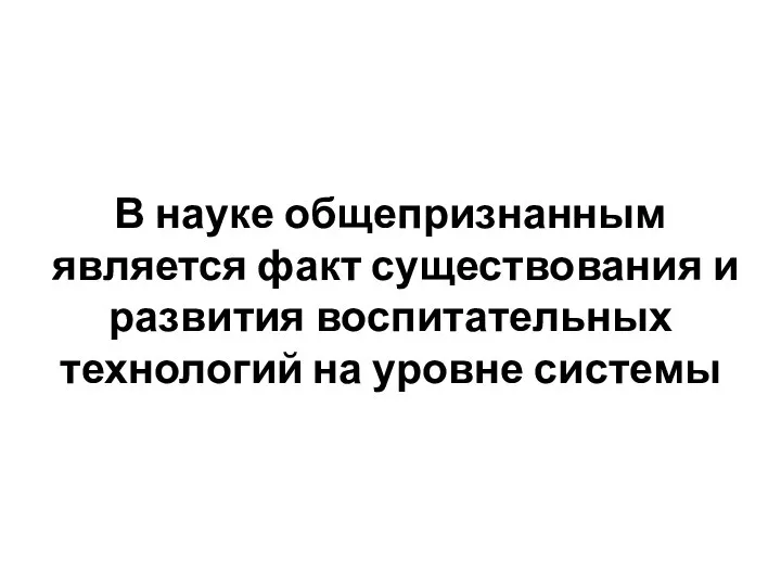 В науке общепризнанным является факт существования и развития воспитательных технологий на уровне системы