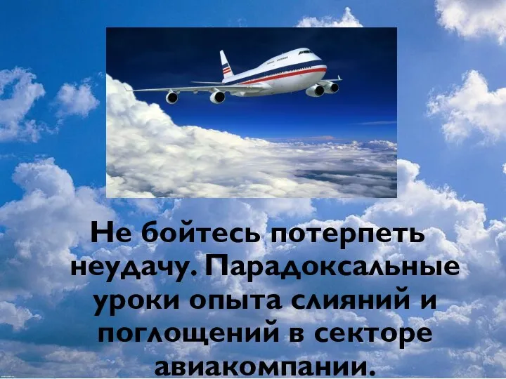 Не бойтесь потерпеть неудачу. Парадоксальные уроки опыта слияний и поглощений в секторе авиакомпании.