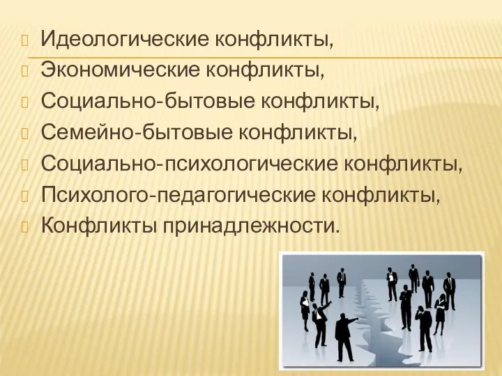 Идеологические конфликты, Экономические конфликты, Социально-бытовые конфликты, Семейно-бытовые конфликты, Социально-психологические конфликты, Психолого-педагогические конфликты, Конфликты принадлежности.