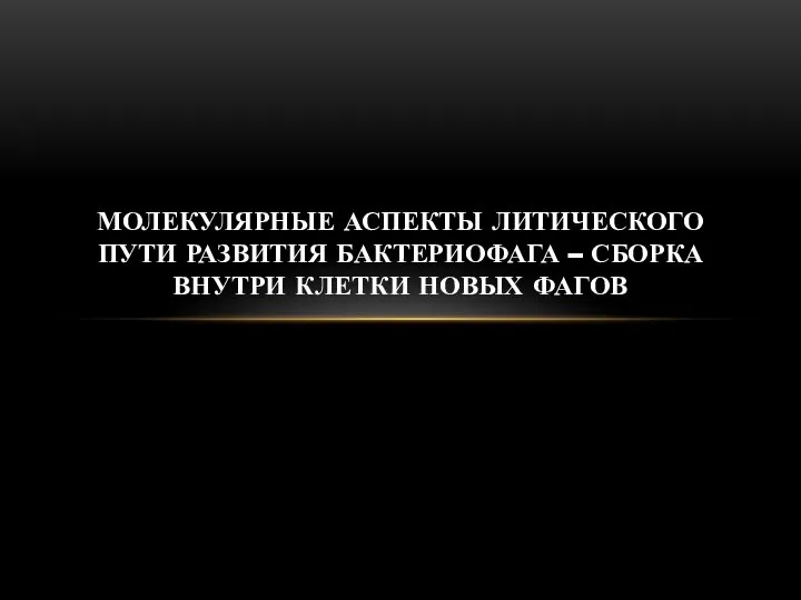 МОЛЕКУЛЯРНЫЕ АСПЕКТЫ ЛИТИЧЕСКОГО ПУТИ РАЗВИТИЯ БАКТЕРИОФАГА – СБОРКА ВНУТРИ КЛЕТКИ НОВЫХ ФАГОВ