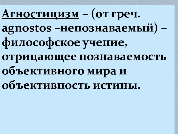 Агностицизм – (от греч. agnostos –непознаваемый) – философское учение, отрицающее познаваемость объективного мира и объективность истины.