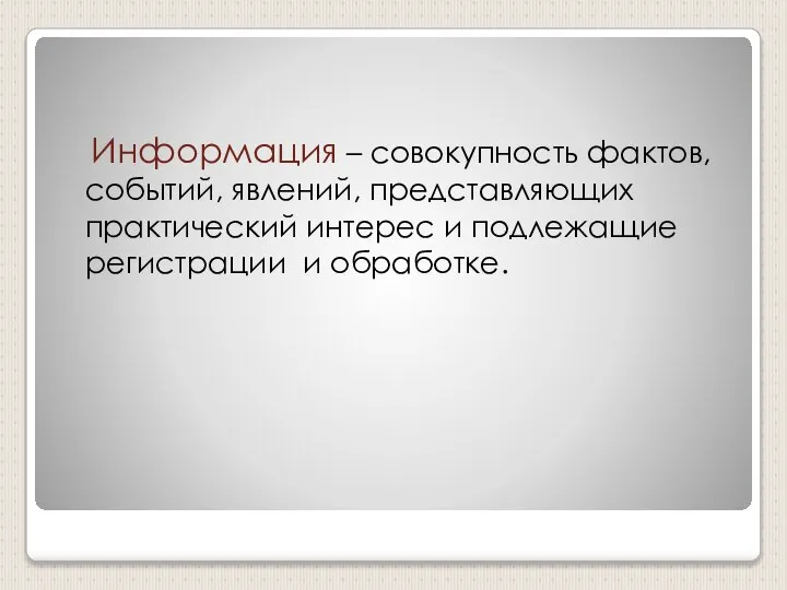 Информация – совокупность фактов, событий, явлений, представляющих практический интерес и подлежащие регистрации и обработке.