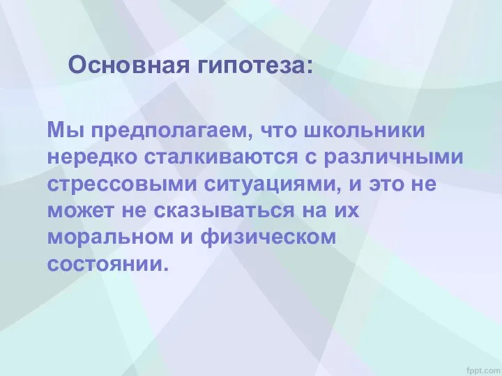 Основная гипотеза: Мы предполагаем, что школьники нередко сталкиваются с различными стрессовыми