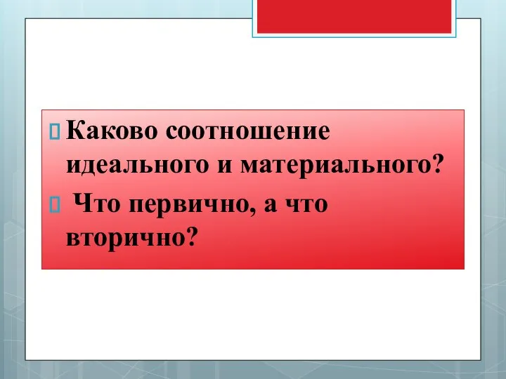 Каково соотношение идеального и материального? Что первично, а что вторично?