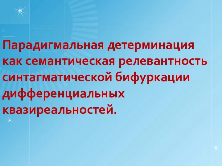 Парадигмальная детерминация как семантическая релевантность синтагматической бифуркации дифференциальных квазиреальностей.