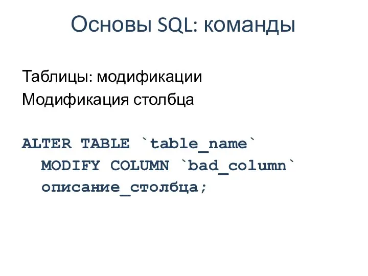 Основы SQL: команды Таблицы: модификации Модификация столбца ALTER TABLE `table_name` MODIFY COLUMN `bad_column` описание_столбца;