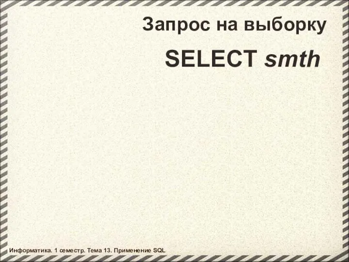 Запрос на выборку SELECT smth Информатика. 1 семестр. Тема 13. Применение SQL