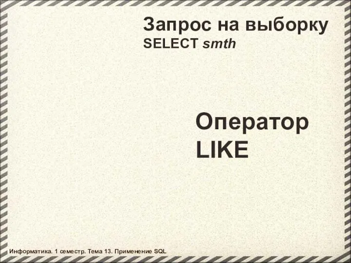 Запрос на выборку SELECT smth Оператор LIKE Информатика. 1 семестр. Тема 13. Применение SQL