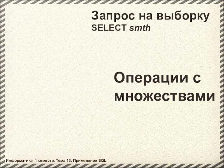 Запрос на выборку SELECT smth Операции с множествами Информатика. 1 семестр. Тема 13. Применение SQL