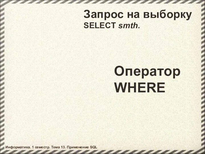 Запрос на выборку SELECT smth. Оператор WHERE Информатика. 1 семестр. Тема 13. Применение SQL