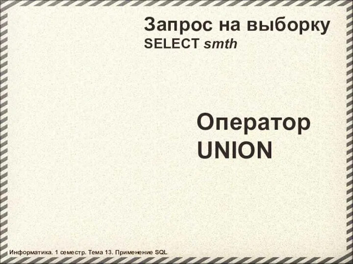 Запрос на выборку SELECT smth Оператор UNION Информатика. 1 семестр. Тема 13. Применение SQL